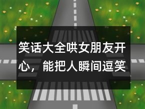 笑話大全哄女朋友開心，能把人瞬間逗笑的笑話214條