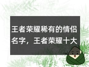 王者榮耀稀有的情侶名字，王者榮耀十大必買皮膚213條