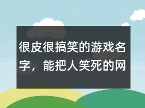 很皮很搞笑的游戲名字，能把人笑死的網(wǎng)名226條