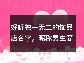 好聽獨(dú)一無二的飾品店名字，昵稱男生簡(jiǎn)短好聽221條