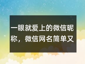 一眼就愛上的微信昵稱，微信網名簡單又好聽229條