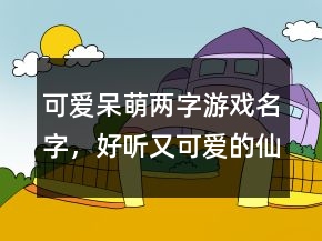 可愛(ài)呆萌兩字游戲名字，好聽(tīng)又可愛(ài)的仙女昵稱(chēng)230條