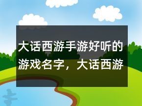 大話西游手游好聽的游戲名字，大話西游手游騷氣名字204條