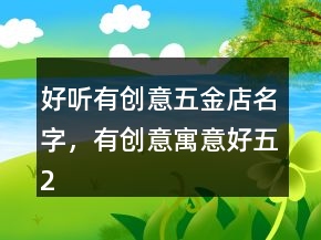 好聽有創(chuàng)意五金店名字，有創(chuàng)意寓意好五207條