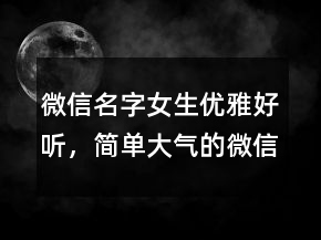 微信名字女生優(yōu)雅好聽，簡單大氣的微信昵稱220條