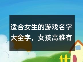 適合女生的游戲名字大全字，女孩高雅有涵養(yǎng)的名字240條
