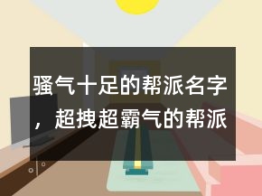 騷氣十足的幫派名字，超拽超霸氣的幫派名字222條