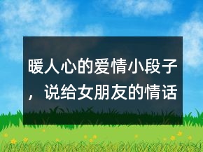 暖人心的愛情小段子，說給女朋友的情話最暖心短句221條