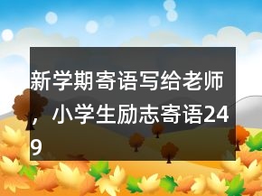 新學(xué)期寄語(yǔ)寫(xiě)給老師，小學(xué)生勵(lì)志寄語(yǔ)249條
