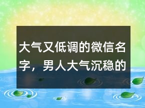 大氣又低調(diào)的微信名字，男人大氣沉穩(wěn)的網(wǎng)名223條