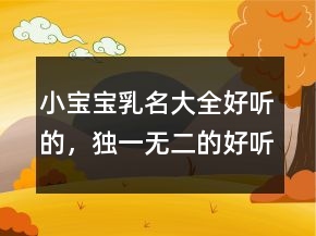 小寶寶乳名大全好聽(tīng)的，獨(dú)一無(wú)二的好聽(tīng)乳名230條