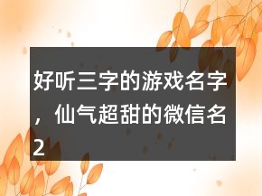 好聽三字的游戲名字，仙氣超甜的微信名211條