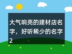 大氣響亮的建材店名字，好聽稀少的名字248條
