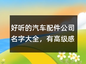 好聽(tīng)的汽車配件公司名字大全，有高級(jí)感的公司名字247條