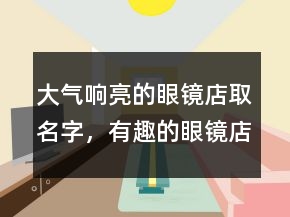 大氣響亮的眼鏡店取名字，有趣的眼鏡店名207條