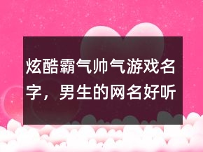 炫酷霸氣帥氣游戲名字，男生的網(wǎng)名好聽又帥氣212條