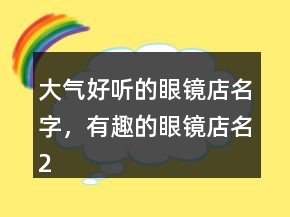 大氣好聽的眼鏡店名字，有趣的眼鏡店名214條