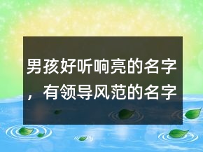男孩好聽響亮的名字，有領導風范的名字大全202條