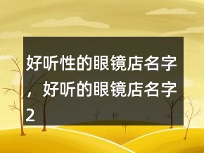 好聽(tīng)性的眼鏡店名字，好聽(tīng)的眼鏡店名字219條
