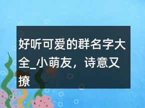 好聽可愛的群名字大全_小萌友，詩(shī)意又撩人的游戲名字207條