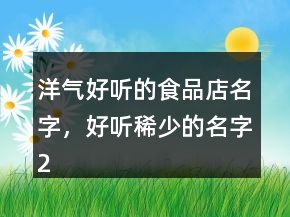 洋氣好聽的食品店名字，好聽稀少的名字220條