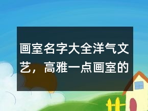 畫室名字大全洋氣文藝，高雅一點畫室的名字232條