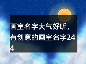 畫室名字大氣好聽，有創(chuàng)意的畫室名字244條