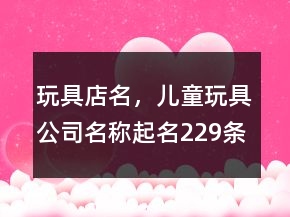 玩具店名，兒童玩具公司名稱起名229條