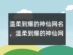 溫柔到爆的神仙網(wǎng)名，溫柔到爆的神仙網(wǎng)名238條