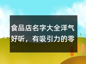 食品店名字大全洋氣好聽，有吸引力的零食店名249條