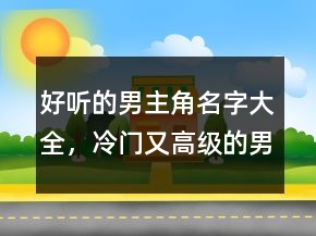 好聽的男主角名字大全，冷門又高級的男孩名字235條