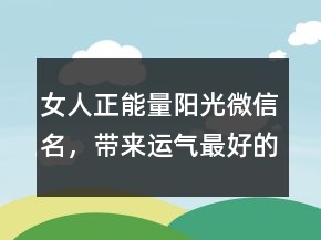 女人正能量陽光微信名，帶來運(yùn)氣最好的網(wǎng)名220條