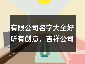 有限公司名字大全好聽有創(chuàng)意，吉祥公司名字大全228條