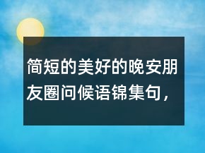 簡(jiǎn)短的美好的晚安朋友圈問候語錦集句，問候語及關(guān)心話218條