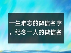 一生難忘的微信名字，紀(jì)念一人的微信名字200條