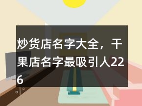 炒貨店名字大全，干果店名字最吸引人226條