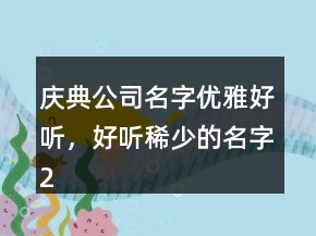 慶典公司名字優(yōu)雅好聽，好聽稀少的名字207條
