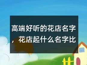 高端好聽的花店名字，花店起什么名字比較好205條