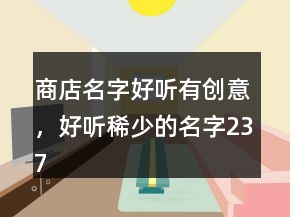 商店名字好聽有創(chuàng)意，好聽稀少的名字237條