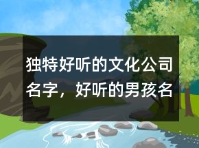 獨特好聽的文化公司名字，好聽的男孩名字242條
