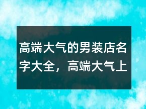 高端大氣的男裝店名字大全，高端大氣上檔次女裝250條