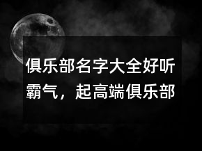 俱樂(lè)部名字大全好聽(tīng)霸氣，起高端俱樂(lè)部名字211條