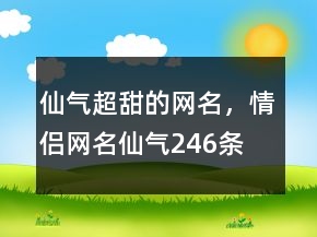 仙氣超甜的網(wǎng)名，情侶網(wǎng)名仙氣246條