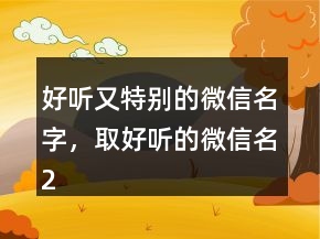 好聽(tīng)又特別的微信名字，取好聽(tīng)的微信名210條