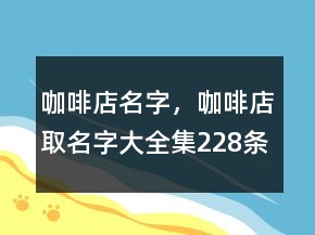 咖啡店名字，咖啡店取名字大全集228條