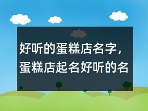好聽的蛋糕店名字，蛋糕店起名好聽的名字235條