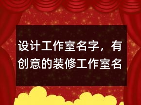 設(shè)計(jì)工作室名字，有創(chuàng)意的裝修工作室名字203條