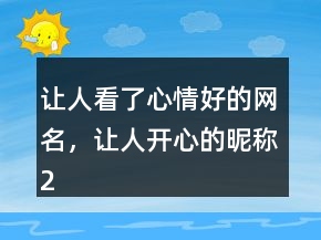讓人看了心情好的網(wǎng)名，讓人開心的昵稱216條