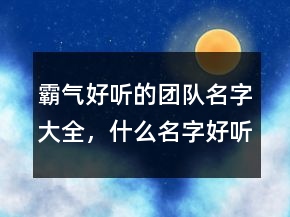 霸氣好聽的團(tuán)隊名字大全，什么名字好聽又霸氣207條
