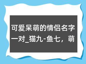 可愛(ài)呆萌的情侶名字一對(duì)_貓九-魚(yú)七，萌娃情侶頭像203條